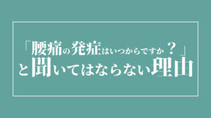 「腰痛の発症はいつからですか？」と聞いてはならない理由