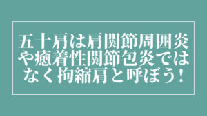 五十肩は肩関節周囲炎や癒着性関節包炎ではなく拘縮肩と呼ぼう！